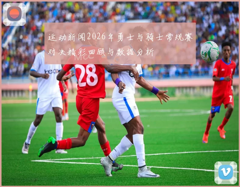 运动新闻2026年勇士与骑士常规赛对决精彩回顾与数据分析