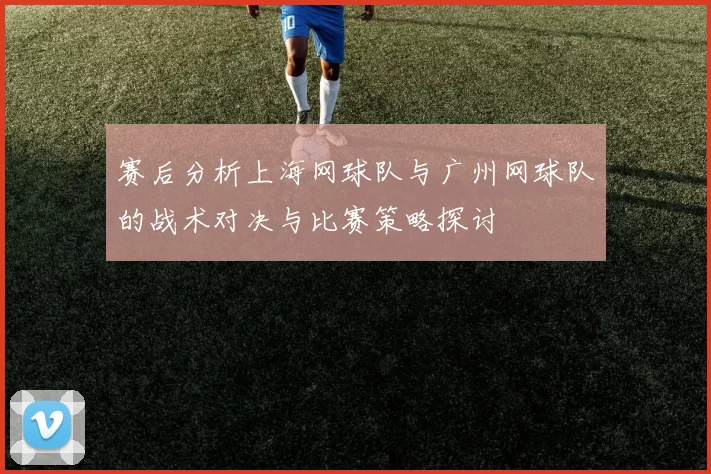 赛后分析上海网球队与广州网球队的战术对决与比赛策略探讨