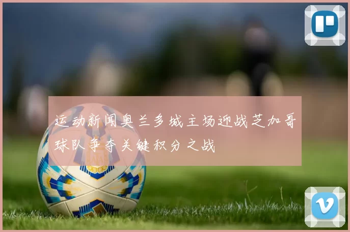 运动新闻奥兰多城主场迎战芝加哥球队争夺关键积分之战