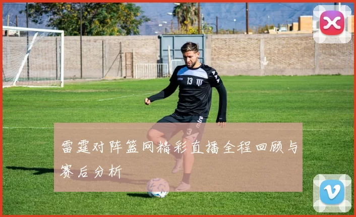 雷霆对阵篮网精彩直播全程回顾与赛后分析