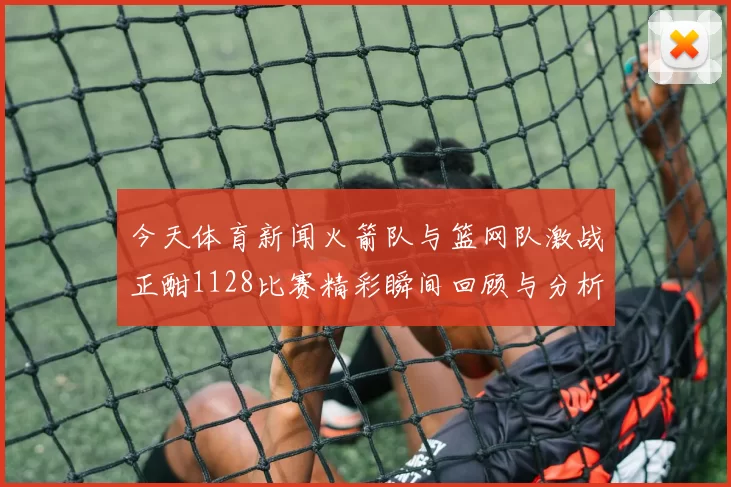 今天体育新闻火箭队与篮网队激战正酣1128比赛精彩瞬间回顾与分析