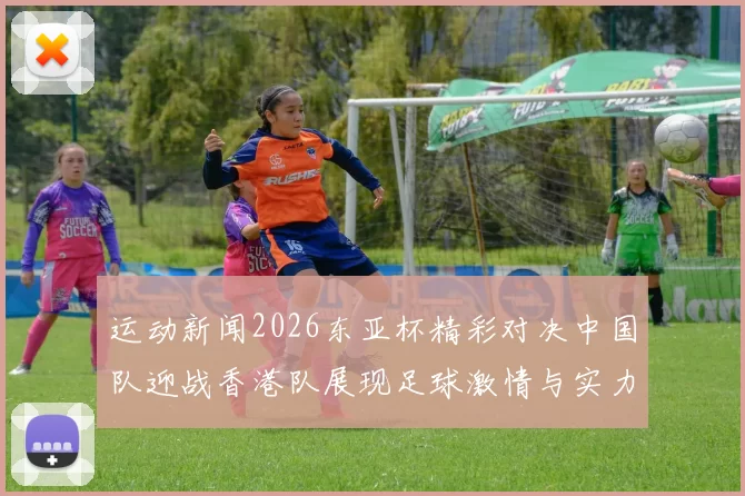 运动新闻2026东亚杯精彩对决中国队迎战香港队展现足球激情与实力
