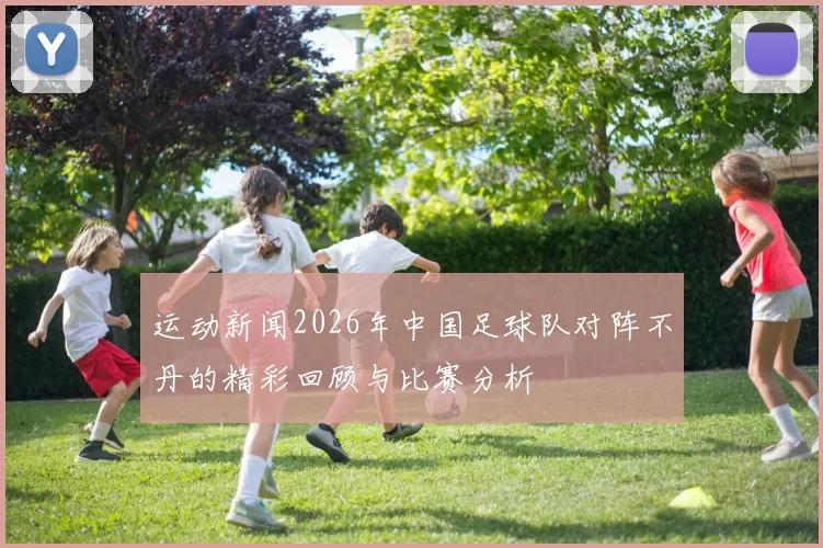 运动新闻2026年中国足球队对阵不丹的精彩回顾与比赛分析