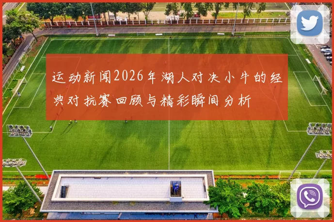 运动新闻2026年湖人对决小牛的经典对抗赛回顾与精彩瞬间分析